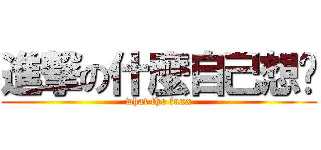進撃の什麼自己想吧 (what the fuxx)