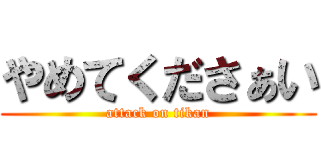 やめてくださぁい (attack on tikan)
