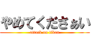 やめてくださぁい (attack on tikan)