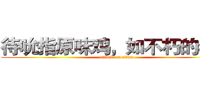 待吮指原味鸡，如不朽的希冀 (attack on titan)