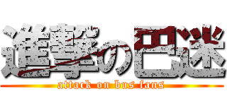 進撃の巴迷 (attack on bus fans)