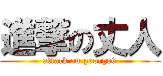 進撃の丈人 (attack on george6)