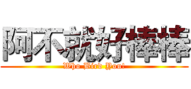 阿不就好棒棒 (Who Bird You!)