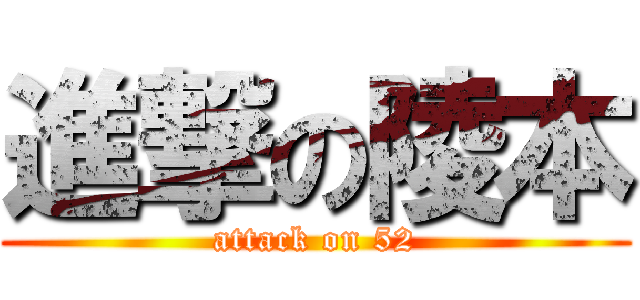 進撃の陵本 (attack on 52)