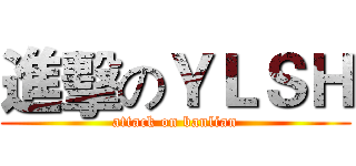 進擊のＹＬＳＨ (attack on banlian)