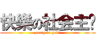 快樂の社会主义 (party is god！)