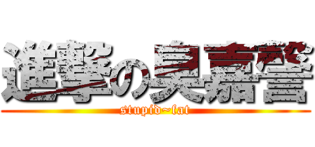 進撃の臭嘉謦 (stupid~fat)