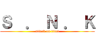 Ｓ  ． Ｎ ． Ｋ (attack on titan)