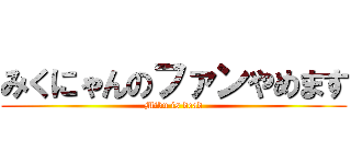 みくにゃんのファンやめます (Miku is dead)