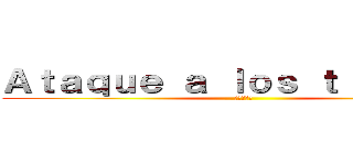 Ａｔａｑｕｅ ａ ｌｏｓ ｔｉｔａｎｅｓ (進撃の巨人)