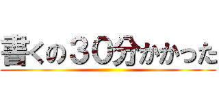 書くの３０分かかった ()