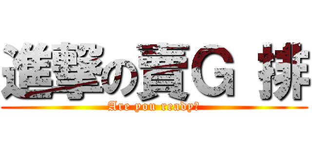 進撃の賣Ｇ 排 (Are you ready?)