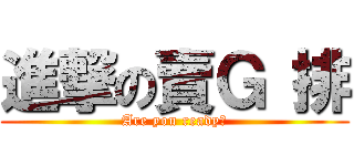 進撃の賣Ｇ 排 (Are you ready?)