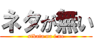 ネタが無い (sikata na i ne)