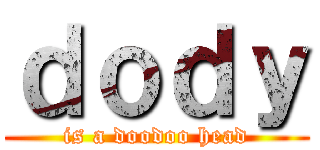 ｄｏｄｙ (is a doodoo head)