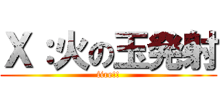 Ｘ：火の玉発射 (fire!!)