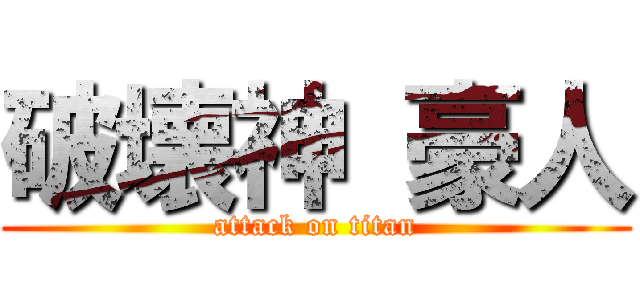 破壊神 豪人 (attack on titan)