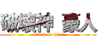 破壊神 豪人 (attack on titan)