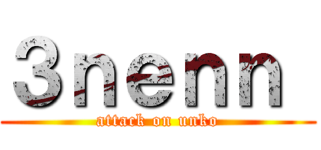 ３ｎｅｎｎ  (attack on unko)