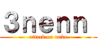 ３ｎｅｎｎ  (attack on unko)