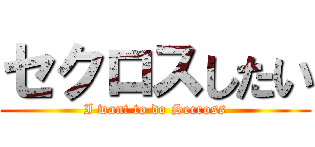 セクロスしたい (I want to do Secross)