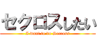 セクロスしたい (I want to do Secross)