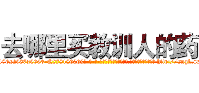 去哪里买教训人的药 (去哪里买教训人的药【电-186x2687x6963-Q278180069元-吉-药-业】我们做的是长期生意,靠的是老客户长期支持 http://sngk.net/8o0CsA
)