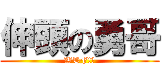 伸頭の勇哥 (WTF!?)