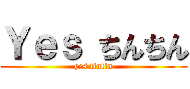 Ｙｅｓ ちんちん (yes tintin)
