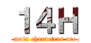 １４Ｈ (The main characters are you)