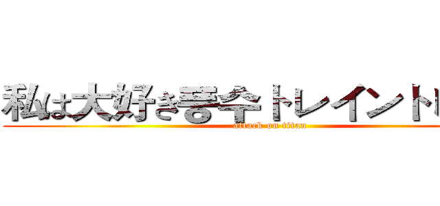 私は大好き풍수トレイントレイン (attack on titan)