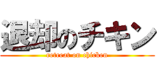 退却のチキン (retreat on chicken)