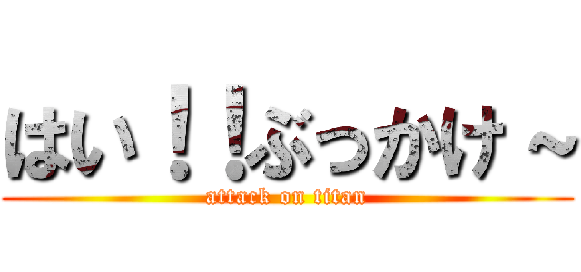はい！！ぶっかけ～ (attack on titan)