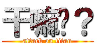 干嘛呢？ (attack on titan)