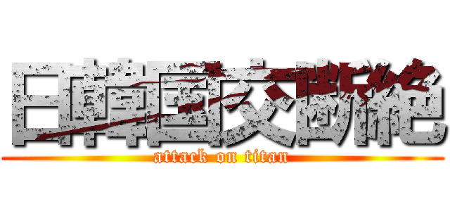 日韓国交断絶 (attack on titan)