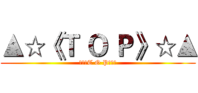 ▲☆《Ｔ Ｏ Ｐ》☆▲ (▲☆《T O P》☆▲)