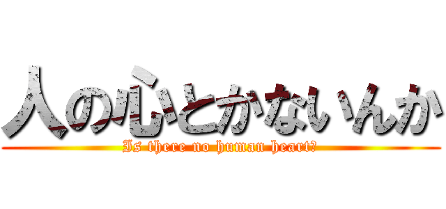 人の心とかないんか (Is there no human heart?)