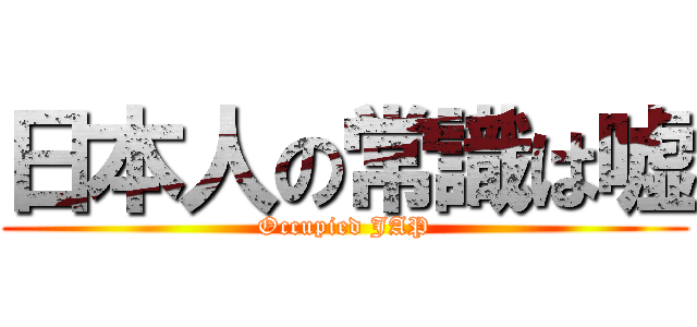 日本人の常識は嘘 (Occupied JAP)