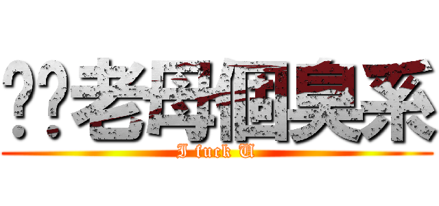 屌你老母個臭系 (I fuck U)