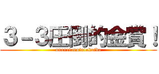 ３－３圧倒的金賞！ (onoretonotatakaida)