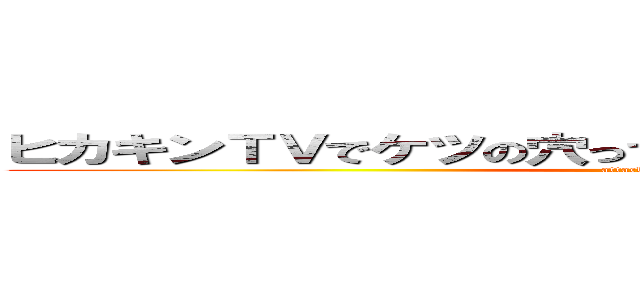 ヒカキンＴＶでケツの穴って言ったことってあんまりないけど (attack on titan)