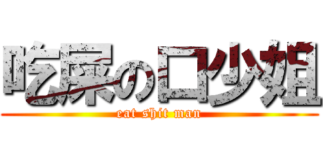 吃屎の口少姐 (eat shit man)