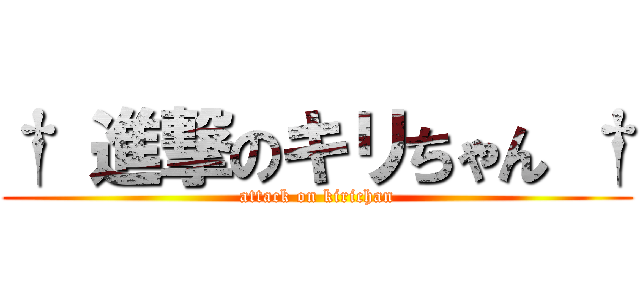 † 進撃のキリちゃん † (attack on kirichan)