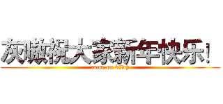 灰嗷祝大家新年快乐！ (come on bitch)