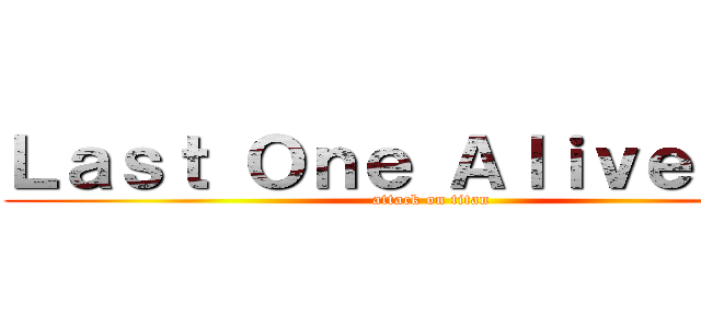 Ｌａｓｔ Ｏｎｅ Ａｌｉｖｅ      (attack on titan)