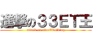 進撃の３３ＥＴ王 (attack on nineETofking)