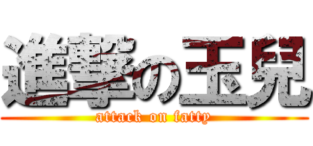 進撃の玉兒 (attack on fatty)