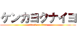 ケンカヨクナイヨ (attack on titan)