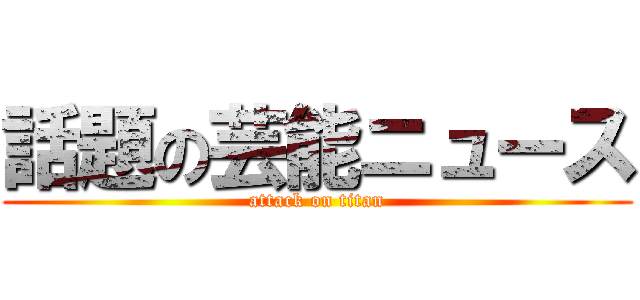 話題の芸能ニュース (attack on titan)