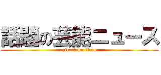 話題の芸能ニュース (attack on titan)